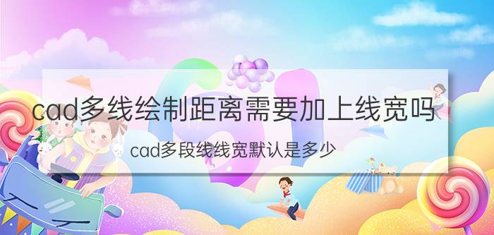 cad多线绘制距离需要加上线宽吗 cad多段线线宽默认是多少？